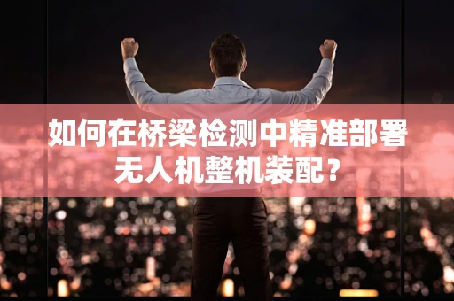 如何在桥梁检测中精准部署无人机整机装配？