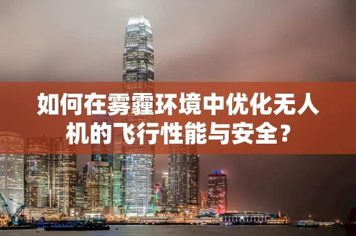 如何在雾霾环境中优化无人机的飞行性能与安全？