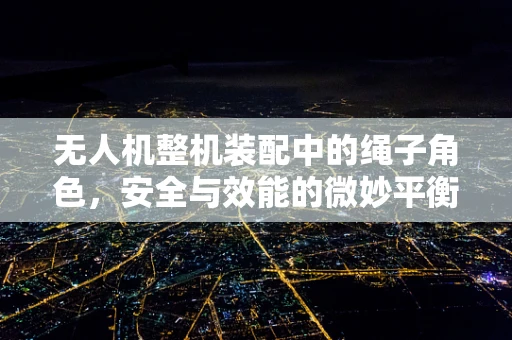 无人机整机装配中的绳子角色，安全与效能的微妙平衡