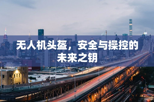 无人机头盔，安全与操控的未来之钥