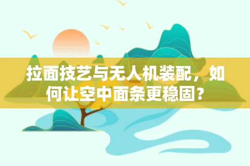 拉面技艺与无人机装配，如何让空中面条更稳固？