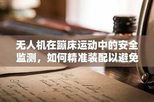 无人机在蹦床运动中的安全监测，如何精准装配以避免意外？