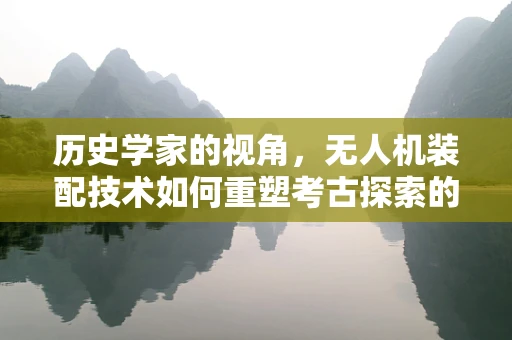 历史学家的视角，无人机装配技术如何重塑考古探索的边界？