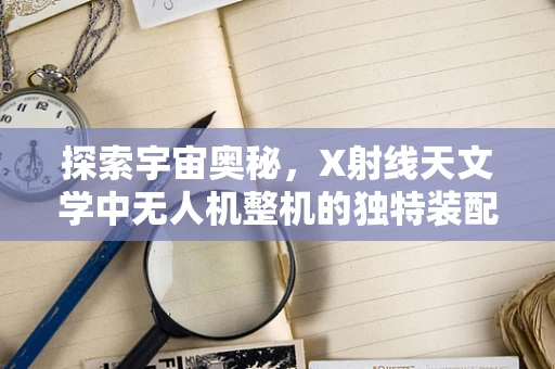 探索宇宙奥秘，X射线天文学中无人机整机的独特装配挑战