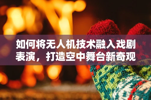 如何将无人机技术融入戏剧表演，打造空中舞台新奇观？