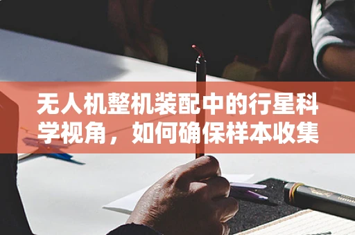 无人机整机装配中的行星科学视角，如何确保样本收集的精准性？