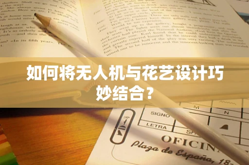如何将无人机与花艺设计巧妙结合？