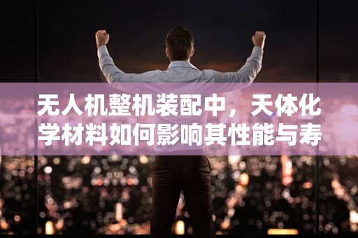 无人机整机装配中，天体化学材料如何影响其性能与寿命？