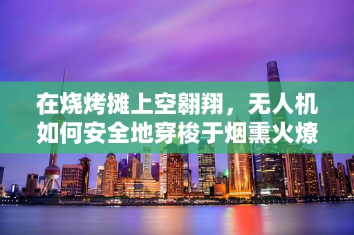 在烧烤摊上空翱翔，无人机如何安全地穿梭于烟熏火燎的场景？