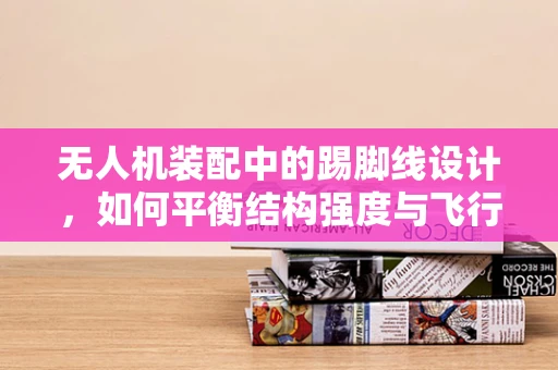 无人机装配中的踢脚线设计，如何平衡结构强度与飞行稳定性？