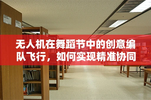 无人机在舞蹈节中的创意编队飞行，如何实现精准协同与安全控制？