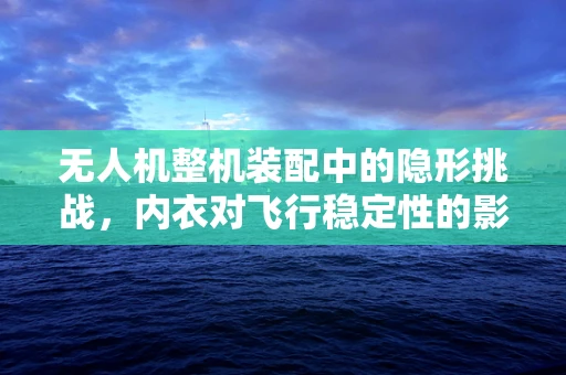 无人机整机装配中的隐形挑战，内衣对飞行稳定性的影响