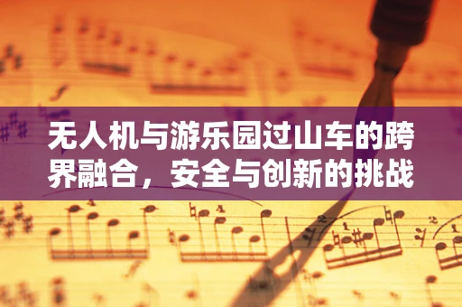 无人机与游乐园过山车的跨界融合，安全与创新的挑战
