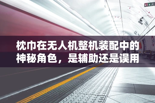枕巾在无人机整机装配中的神秘角色，是辅助还是误用？