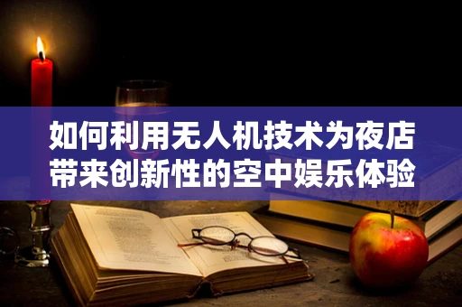 如何利用无人机技术为夜店带来创新性的空中娱乐体验？