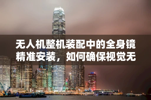 无人机整机装配中的全身镜精准安装，如何确保视觉无死角？