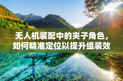 无人机装配中的夹子角色，如何精准定位以提升组装效率？