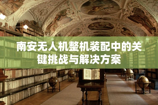 南安无人机整机装配中的关键挑战与解决方案