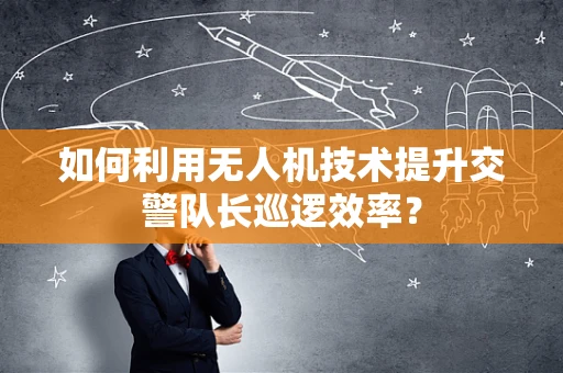 如何利用无人机技术提升交警队长巡逻效率？