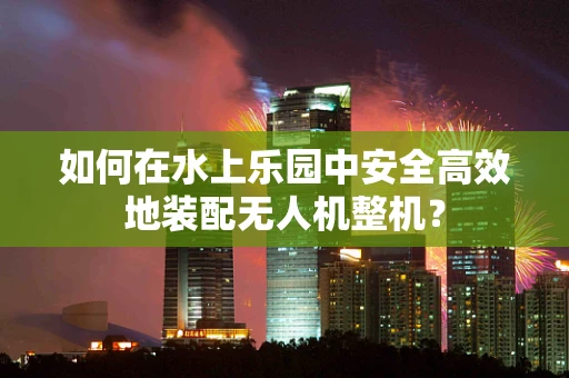 如何在水上乐园中安全高效地装配无人机整机？
