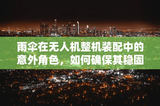 雨伞在无人机整机装配中的意外角色，如何确保其稳固性与功能性？