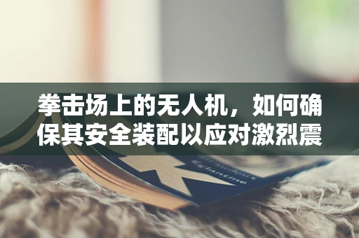 拳击场上的无人机，如何确保其安全装配以应对激烈震动？