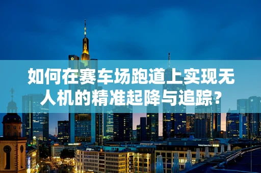 如何在赛车场跑道上实现无人机的精准起降与追踪？