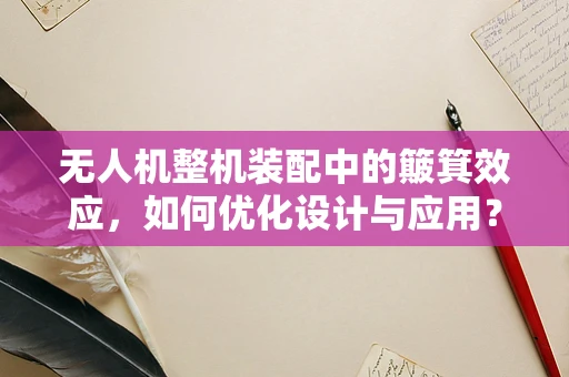 无人机整机装配中的簸箕效应，如何优化设计与应用？