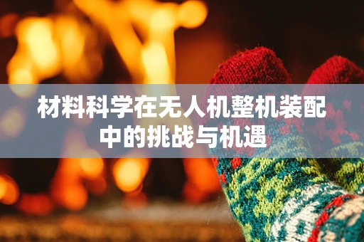 材料科学在无人机整机装配中的挑战与机遇