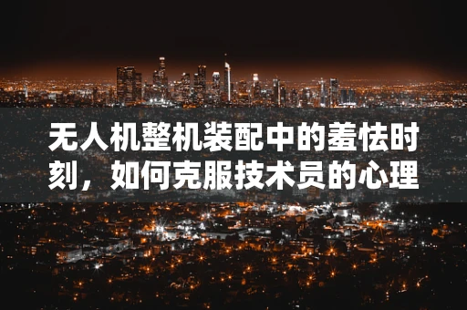 无人机整机装配中的羞怯时刻，如何克服技术员的心理障碍？