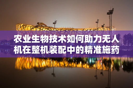 农业生物技术如何助力无人机在整机装配中的精准施药？