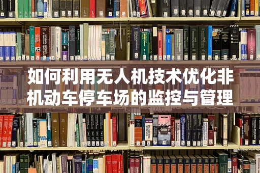如何利用无人机技术优化非机动车停车场的监控与管理？