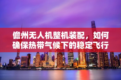 儋州无人机整机装配，如何确保热带气候下的稳定飞行？