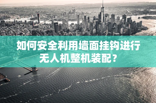 如何安全利用墙面挂钩进行无人机整机装配？