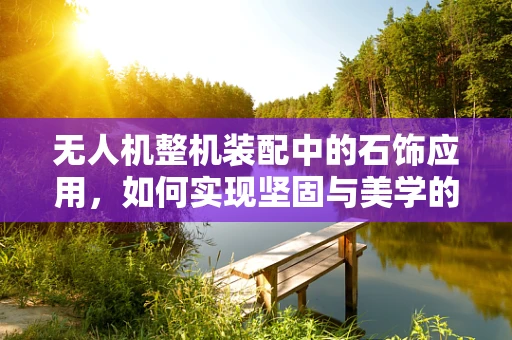 无人机整机装配中的石饰应用，如何实现坚固与美学的完美融合？