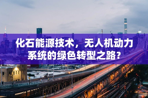 化石能源技术，无人机动力系统的绿色转型之路？