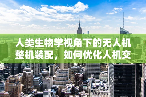 人类生物学视角下的无人机整机装配，如何优化人机交互？