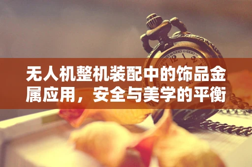 无人机整机装配中的饰品金属应用，安全与美学的平衡？