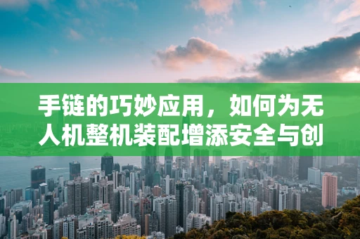 手链的巧妙应用，如何为无人机整机装配增添安全与创意？