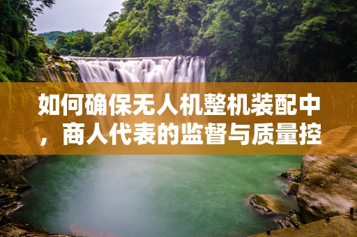 如何确保无人机整机装配中，商人代表的监督与质量控制？