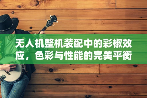 无人机整机装配中的彩椒效应，色彩与性能的完美平衡
