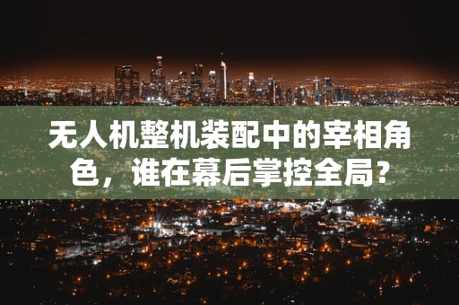 无人机整机装配中的宰相角色，谁在幕后掌控全局？