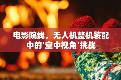 电影院线，无人机整机装配中的‘空中视角’挑战