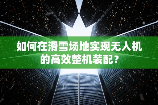 如何在滑雪场地实现无人机的高效整机装配？