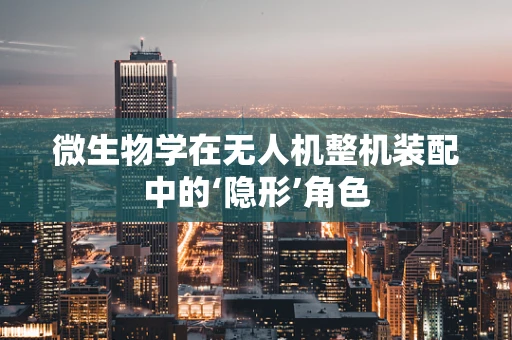 微生物学在无人机整机装配中的‘隐形’角色