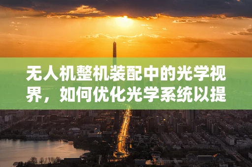 无人机整机装配中的光学视界，如何优化光学系统以提升飞行与拍摄性能？