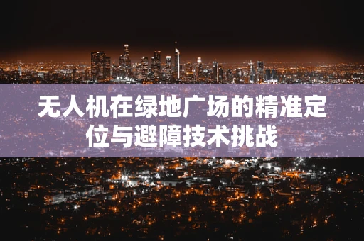 无人机在绿地广场的精准定位与避障技术挑战