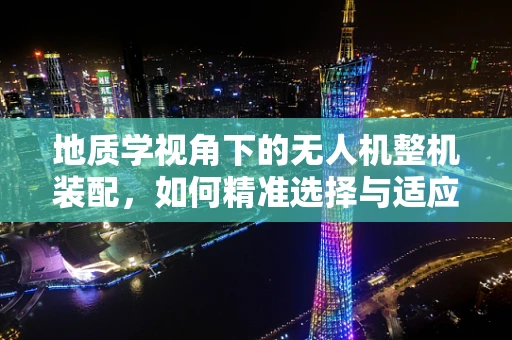 地质学视角下的无人机整机装配，如何精准选择与适应？