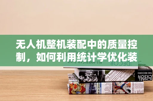 无人机整机装配中的质量控制，如何利用统计学优化装配流程？