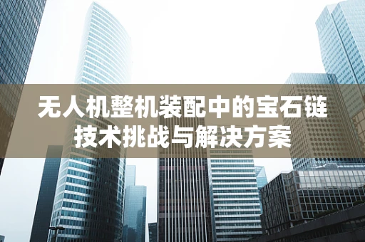 无人机整机装配中的宝石链技术挑战与解决方案